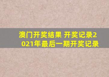 澳门开奖结果 开奖记录2021年最后一期开奖记录